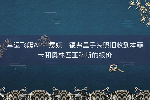 幸运飞艇APP 意媒：德弗里手头照旧收到本菲卡和奥林匹亚科斯的报价