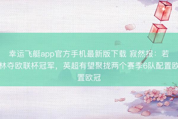 幸运飞艇app官方手机最新版下载 寂然报：若丛林夺欧联杯冠军，英超有望聚拢两个赛季6队配置欧冠