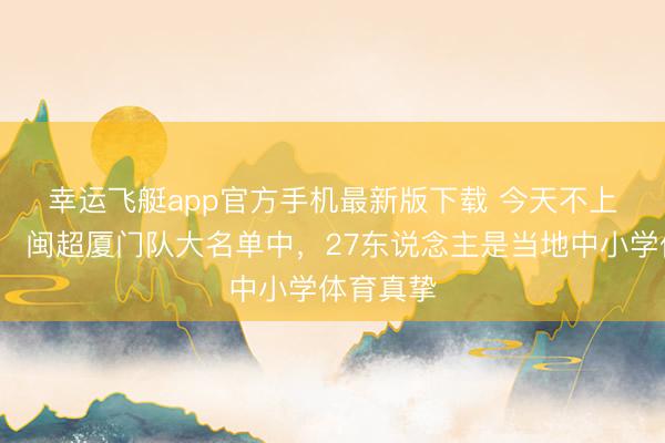 幸运飞艇app官方手机最新版下载 今天不上课😂闽超厦门队大名单中，27东说念主是当地中小学体育真挚