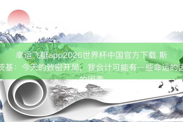 幸运飞艇app2026世界杯中国官方下载 斯卢茨基：今天的致密开局，我合计可能有一些命运的因素