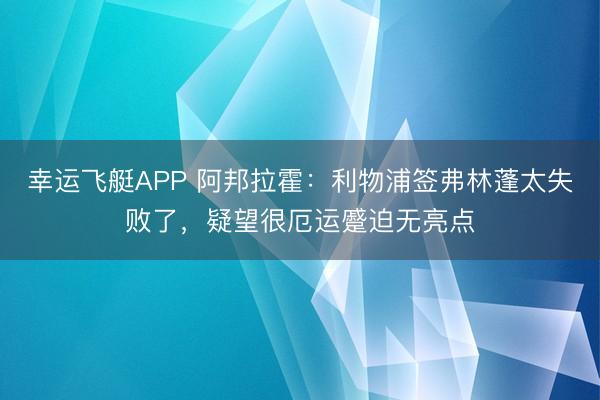 幸运飞艇APP 阿邦拉霍：利物浦签弗林蓬太失败了，疑望很厄运蹙迫无亮点