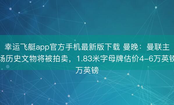 幸运飞艇app官方手机最新版下载 曼晚：曼联主场历史文物将被拍卖，1.83米字母牌估价4-6万英镑