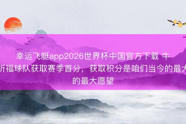 幸运飞艇app2026世界杯中国官方下载 牛力：祈福球队获取赛季首分，获取积分是咱们当今的最大愿望