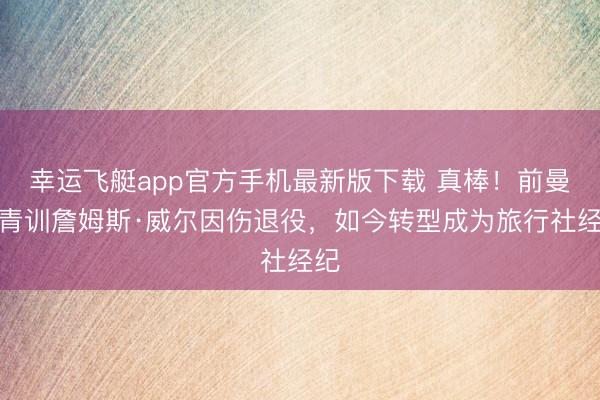 幸运飞艇app官方手机最新版下载 真棒！前曼联青训詹姆斯·威尔因伤退役，如今转型成为旅行社经纪