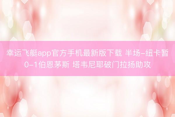 幸运飞艇app官方手机最新版下载 半场-纽卡暂0-1伯恩茅斯 塔韦尼耶破门拉扬助攻