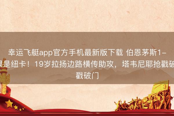 幸运飞艇app官方手机最新版下载 伯恩茅斯1-0很是纽卡！19岁拉扬边路横传助攻，塔韦尼耶抢戳破门
