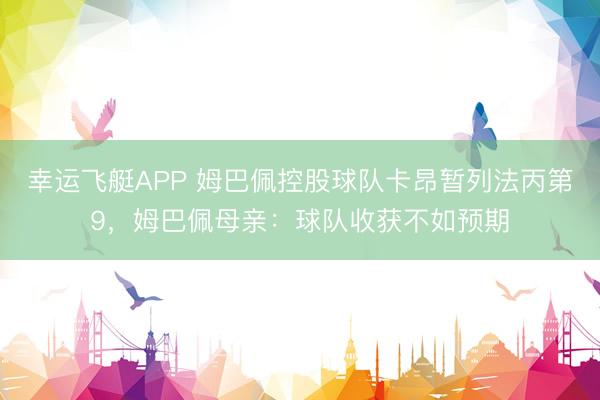 幸运飞艇APP 姆巴佩控股球队卡昂暂列法丙第9，姆巴佩母亲：球队收获不如预期