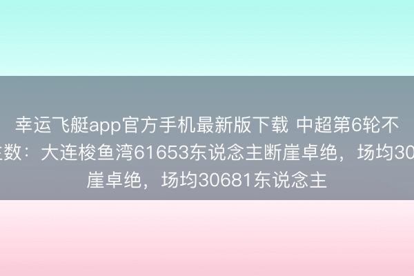 幸运飞艇app官方手机最新版下载 中超第6轮不雅世东说念主数：大连梭鱼湾61653东说念主断崖卓绝，<a href=