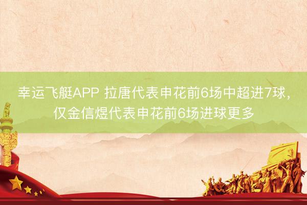 幸运飞艇APP 拉唐代表申花前6场中超进7球，仅金信煜代表申花前6场进球更多