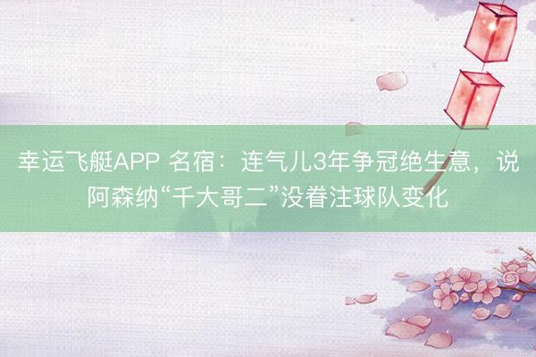 幸运飞艇APP 名宿:连气儿3年争冠绝生意,说阿森纳“千大哥二”没眷注球队变化