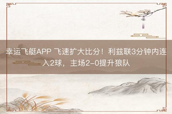 幸运飞艇APP 飞速扩大比分!利兹联3分钟内连入2球,主场2-0提升狼队
