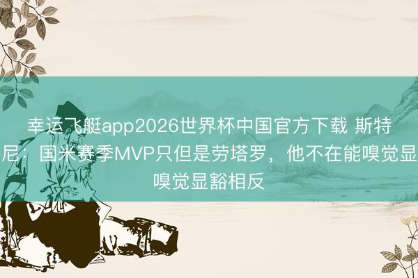 幸运飞艇app2026世界杯中国官方下载 斯特拉马乔尼：国米赛季MVP只但是劳塔罗，他不在能嗅觉显豁相反