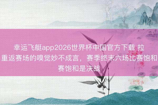 幸运飞艇app2026世界杯中国官方下载 拉维亚:重返赛场的嗅觉妙不成言,赛季终末六场比赛饱和是决战