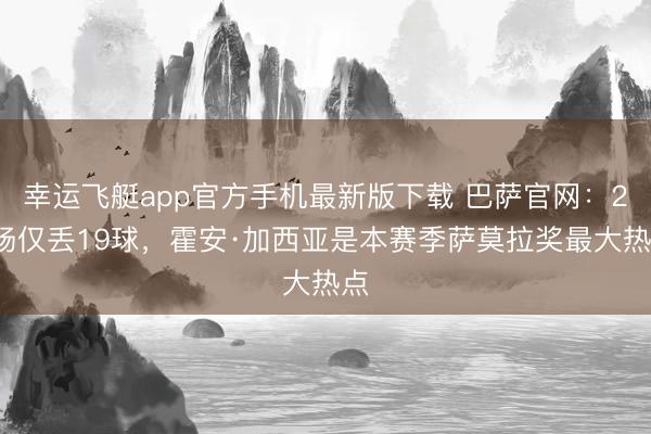 幸运飞艇app官方手机最新版下载 巴萨官网：25场仅丢19球，霍安·加西亚是本赛季萨莫拉奖最大热点