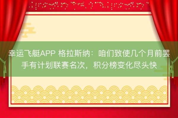 幸运飞艇APP 格拉斯纳:咱们致使几个月前罢手有计划联赛名次,积分榜变化尽头快