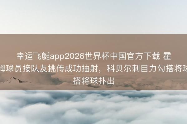 幸运飞艇app2026世界杯中国官方下载 霍芬海姆球员接队友挑传成功抽射,科贝尔刺目力勾搭将球扑出