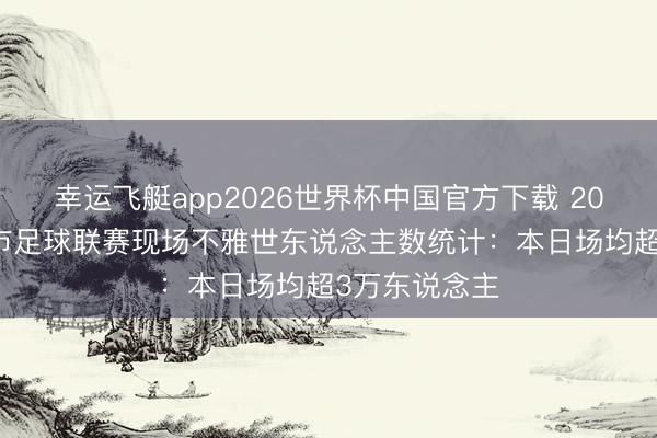 幸运飞艇app2026世界杯中国官方下载 2026江苏省城市足球联赛现场不雅世东说念主数统计：本日场均超3万东说念主