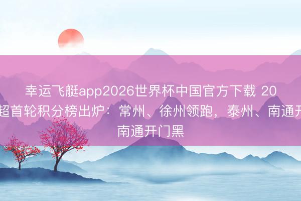 幸运飞艇app2026世界杯中国官方下载 2026苏超首轮积分榜出炉：常州、徐州领跑，泰州、南通开门黑