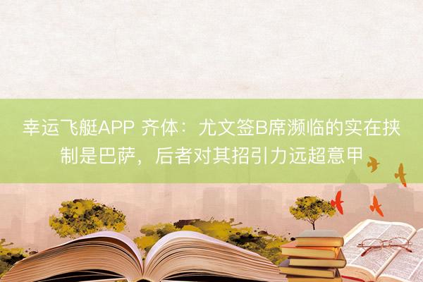 幸运飞艇APP 齐体：尤文签B席濒临的实在挟制是巴萨，后者对其招引力远超意甲