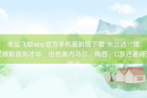 幸运飞艇app官方手机最新版下载 米兰达：维尼修斯很有才华，但他离内马尔、梅西、C罗还差得远