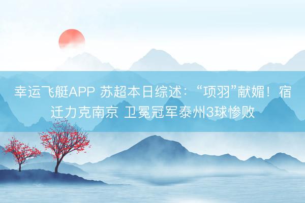 幸运飞艇APP 苏超本日综述：“项羽”献媚！宿迁力克南京 卫冕冠军泰州3球惨败