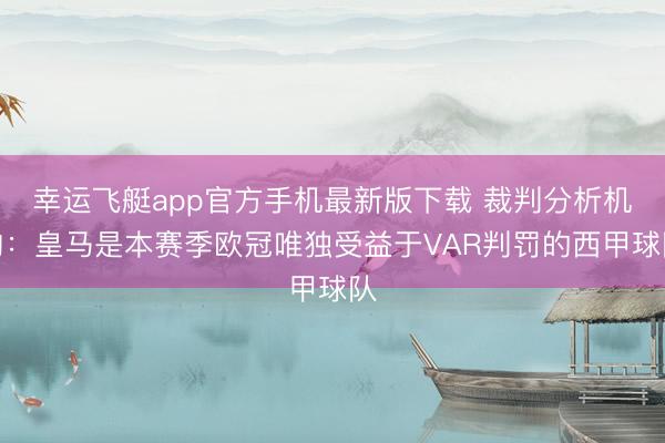 幸运飞艇app官方手机最新版下载 裁判分析机构:皇马是本赛季欧冠唯独受益于VAR判罚的西甲球队