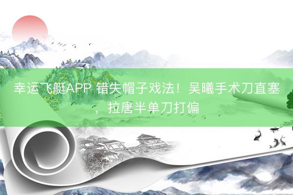 幸运飞艇APP 错失帽子戏法！吴曦手术刀直塞，拉唐半单刀打偏
