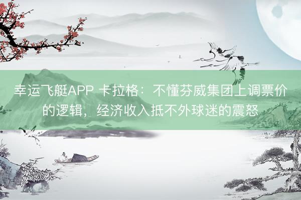 幸运飞艇APP 卡拉格：不懂芬威集团上调票价的逻辑，经济收入抵不外球迷的震怒