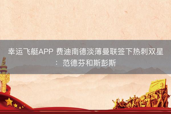 幸运飞艇APP 费迪南德淡薄曼联签下热刺双星:范德芬和斯彭斯