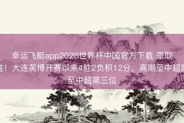 幸运飞艇app2026世界杯中国官方下载 豪取四连胜!大连英博开赛以来4胜2负积12分,高潮至中超第三位