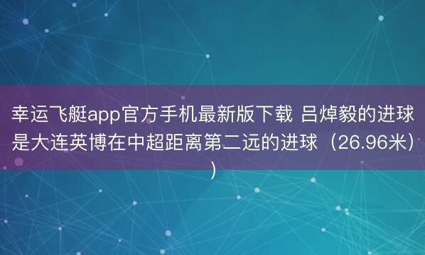 幸运飞艇app官方手机最新版下载 吕焯毅的进球是大连英博在中超距离第二远的进球（26.96米）