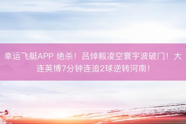 幸运飞艇APP 绝杀！吕焯毅凌空寰宇波破门！大连英博7分钟连追2球逆转河南！