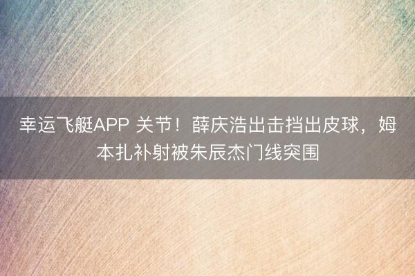 幸运飞艇APP 关节！薛庆浩出击挡出皮球，姆本扎补射被朱辰杰门线突围