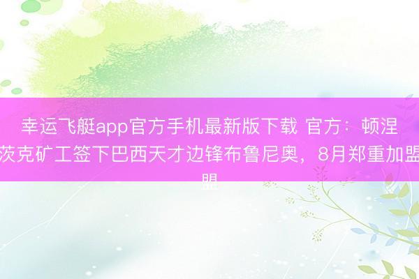 幸运飞艇app官方手机最新版下载 官方：顿涅茨克矿工签下巴西天才边锋布鲁尼奥，8月郑重加盟