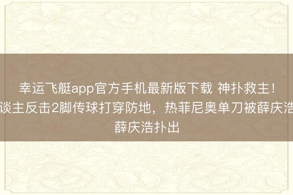 幸运飞艇app官方手机最新版下载 神扑救主！铁东谈主反击2脚传球打穿防地，热菲尼奥单刀被薛庆浩扑出