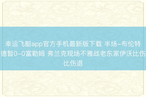 幸运飞艇app官方手机最新版下载 半场-布伦特福德暂0-0富勒姆 弗兰克现场不雅战老东家伊沃比伤退