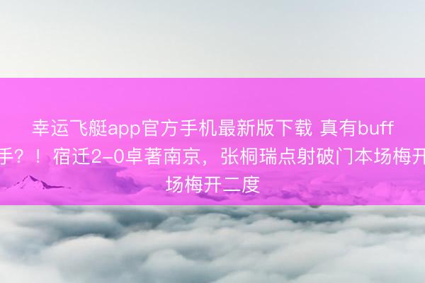 幸运飞艇app官方手机最新版下载 真有buff加合手？！宿迁2-0卓著南京，张桐瑞点射破门本场梅开二度