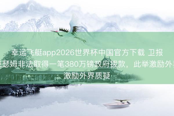 幸运飞艇app2026世界杯中国官方下载 卫报:雷克瑟姆非法取得一笔380万镑政府拨款,此举激励外界质疑