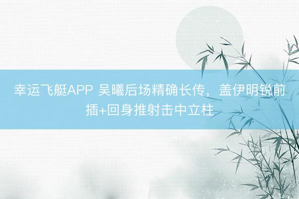 幸运飞艇APP 吴曦后场精确长传，盖伊明锐前插+回身推射击中立柱