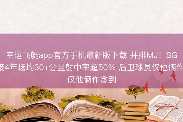 幸运飞艇app官方手机最新版下载 并排MJ！SGA相接4年场均30+分且射中率超50% 后卫球员仅他俩作念到