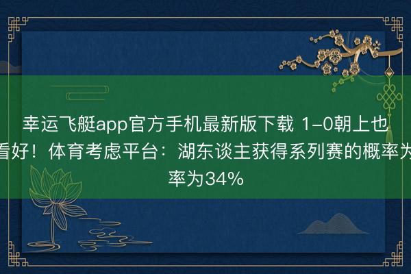 幸运飞艇app官方手机最新版下载 1-0朝上也不被看好！体育考虑平台：湖东谈主获得系列赛的概率为34%