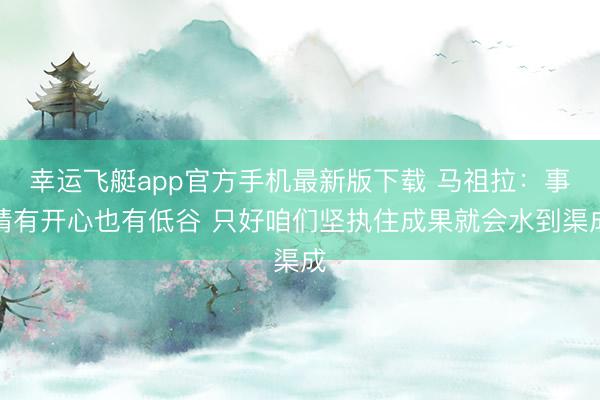 幸运飞艇app官方手机最新版下载 马祖拉:事情有开心也有低谷 只好咱们坚执住成果就会水到渠成