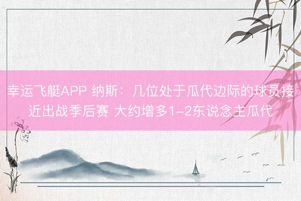 幸运飞艇APP 纳斯：几位处于瓜代边际的球员接近出战季后赛 大约增多1-2东说念主瓜代