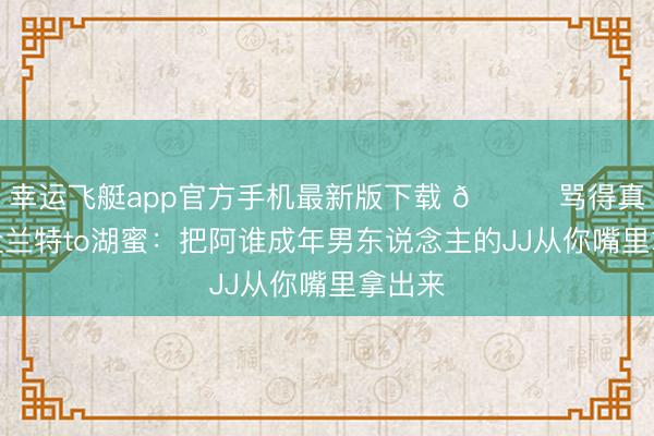 幸运飞艇app官方手机最新版下载 😅骂得真脏!杜兰特to湖蜜:把阿谁成年男东说念主的JJ从你嘴里拿出来