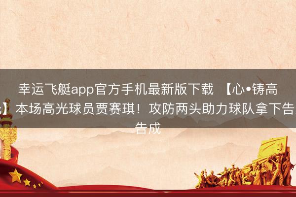 幸运飞艇app官方手机最新版下载 【心•铸高光】本场高光球员贾赛琪!攻防两头助力球队拿下告成