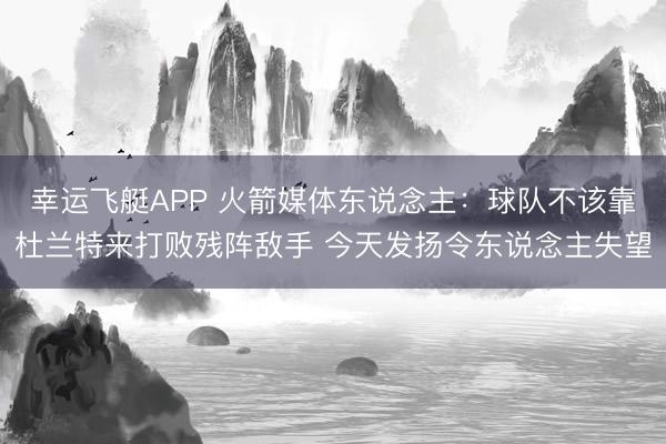 幸运飞艇APP 火箭媒体东说念主：球队不该靠杜兰特来打败残阵敌手 今天发扬令东说念主失望