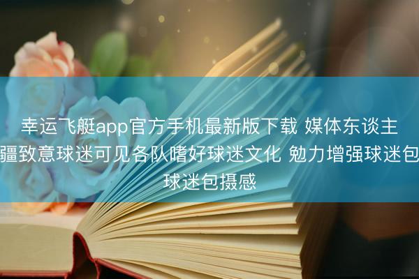幸运飞艇app官方手机最新版下载 媒体东谈主：新疆致意球迷可见各队嗜好球迷文化 勉力增强球迷包摄感