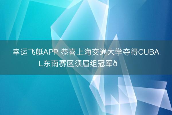 幸运飞艇APP 恭喜上海交通大学夺得CUBAL东南赛区须眉组冠军🏆