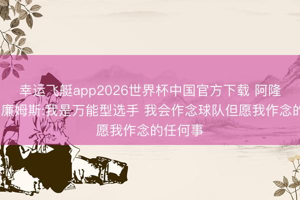 幸运飞艇app2026世界杯中国官方下载 阿隆德斯·威廉姆斯:我是万能型选手 我会作念球队但愿我作念的任何事