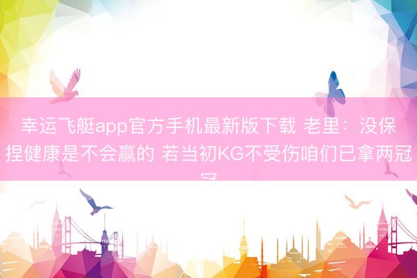 幸运飞艇app官方手机最新版下载 老里：没保捏健康是不会赢的 若当初KG不受伤咱们已拿两冠